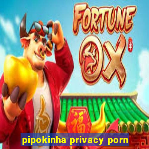 pipokinha privacy porn